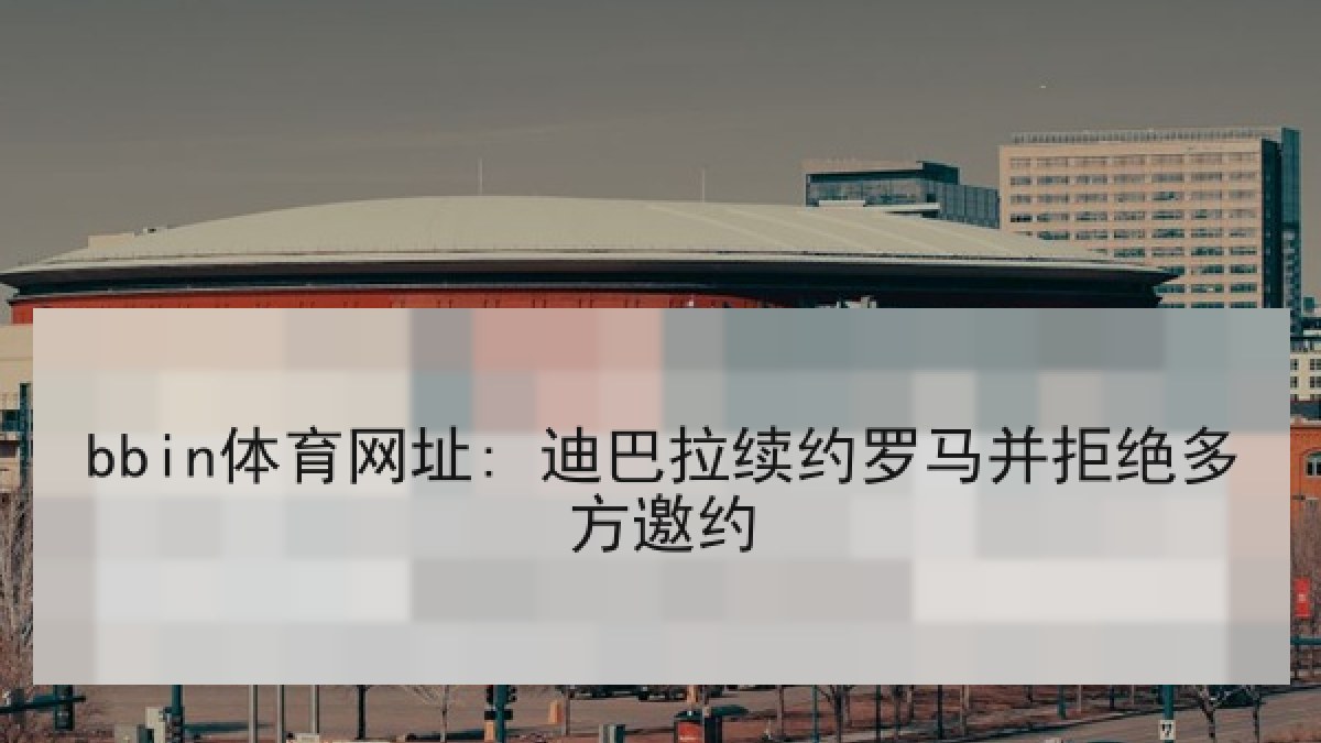 bbin体育网址: 迪巴拉续约罗马并拒绝多方邀约