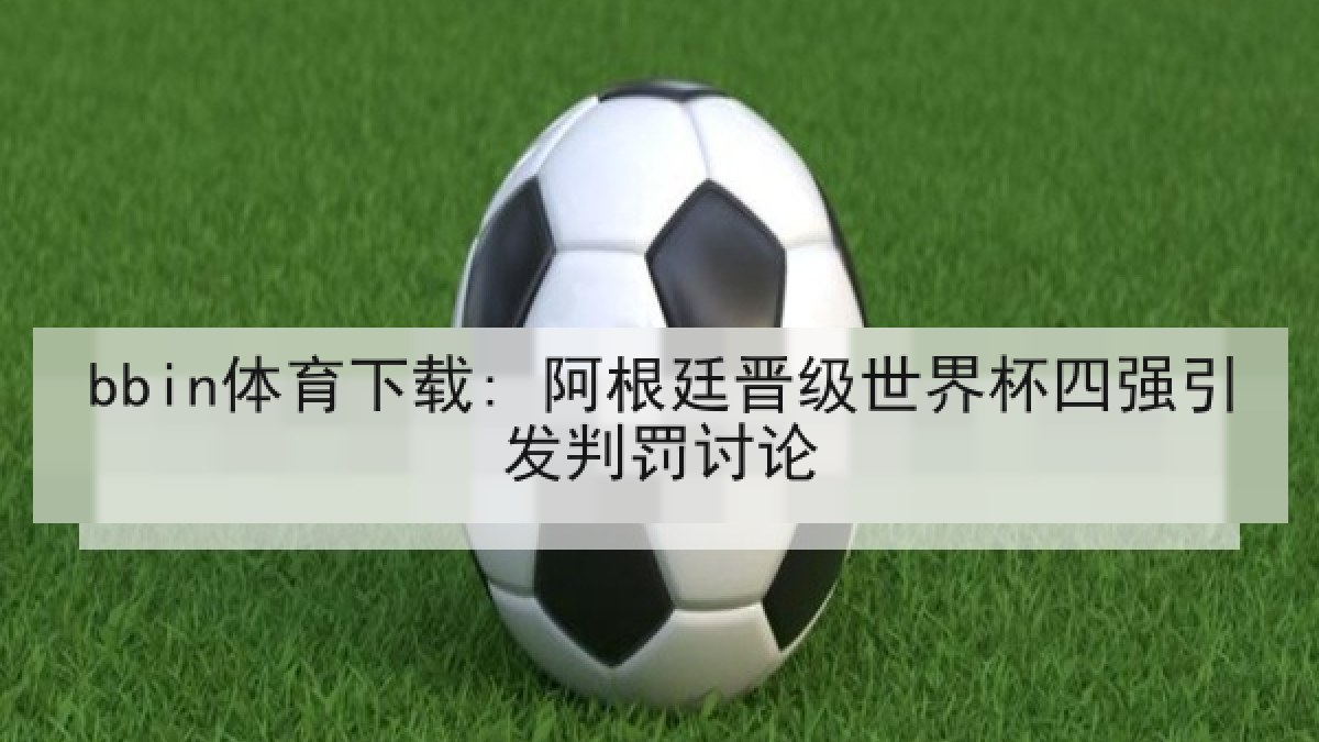 bbin体育下载: 阿根廷晋级世界杯四强引发判罚讨论 bbin体育下载: 阿根廷晋级世界杯四强引发判罚讨论