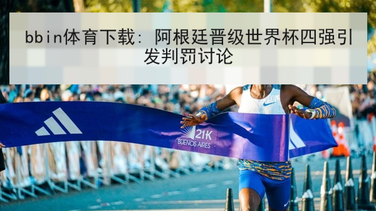 bbin体育下载: 阿根廷晋级世界杯四强引发判罚讨论
