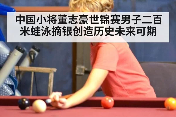 中国小将董志豪世锦赛男子二百米蛙泳摘银创造历史未来可期