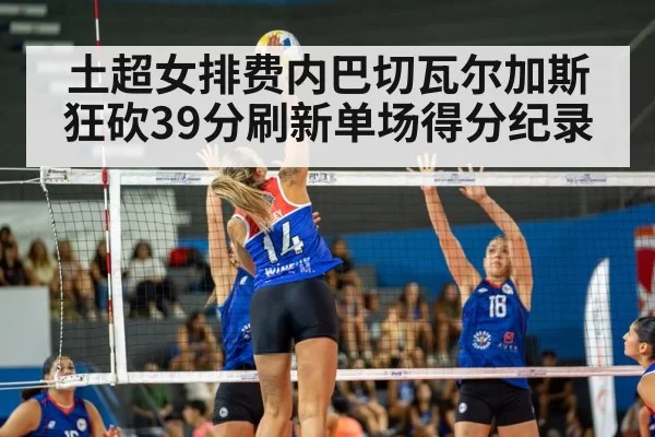 土超女排费内巴切瓦尔加斯狂砍39分刷新单场得分纪录