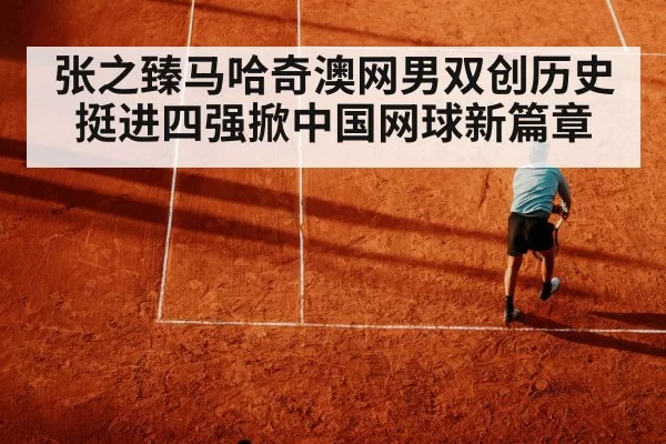 张之臻马哈奇澳网男双创历史 挺进四强掀中国网球新篇章