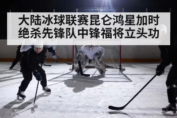 大陆冰球联赛昆仑鸿星加时绝杀先锋队中锋福将立头功