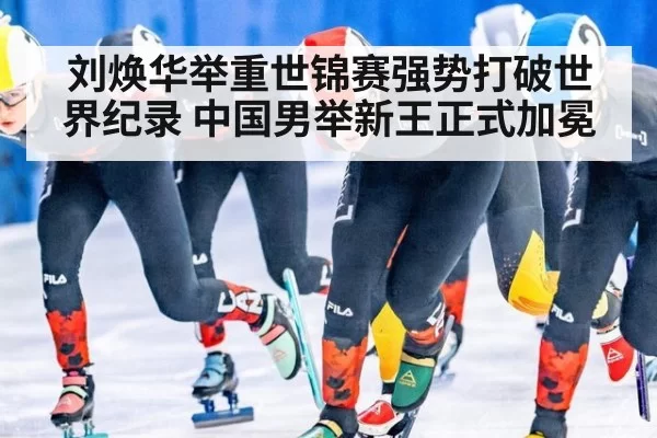 刘焕华举重世锦赛强势打破世界纪录 中国男举新王正式加冕