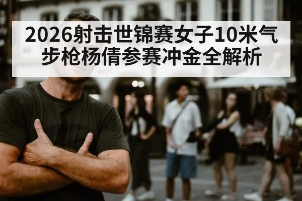 2026射击世锦赛女子10米气步枪杨倩参赛冲金全解析
